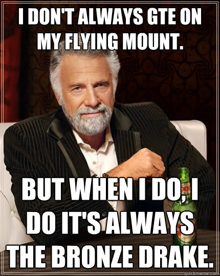 I don't always gte on my flying mount. But when I do, I do it's always the Bronze Drake.  The Most Interesting Man In The World