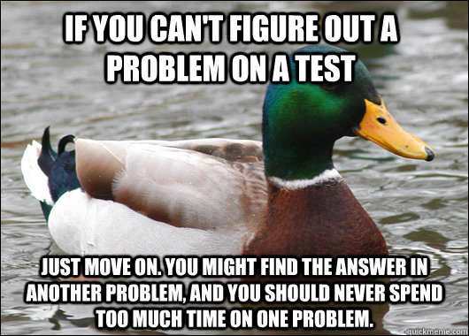 If you can't figure out a problem on a test Just move on. You might find the answer in another problem, and you should never spend too much time on one problem.  Actual Advice Mallard