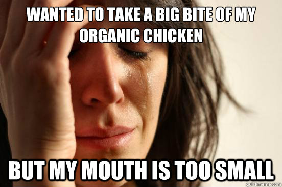 Wanted to take a big bite of my organic chicken But my Mouth is too small  First World Problems