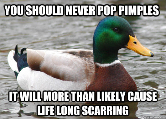 You should never pop pimples It will more than likely cause life long scarring  Actual Advice Mallard
