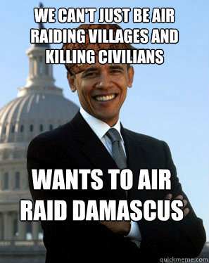 we can't just be air raiding villages and killing civilians wants to air raid damascus - we can't just be air raiding villages and killing civilians wants to air raid damascus  Scumbag Obama