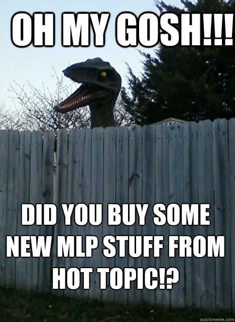 OH MY GOSH!!! DID YOU BUY SOME NEW MLP STUFF FROM HOT TOPIC!?  OMG Raptor