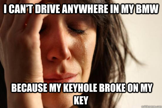 I can't drive anywhere in my BMW  because my keyhole broke on my key - I can't drive anywhere in my BMW  because my keyhole broke on my key  First World Problems