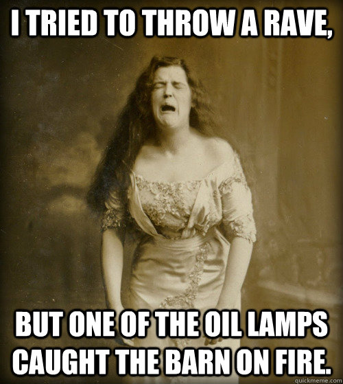 I tried to throw a rave, but one of the oil lamps caught the barn on fire.  1890s Problems