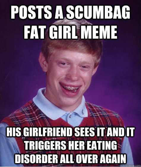 posts a scumbag fat girl meme his girlfriend sees it and it triggers her eating disorder all over again - posts a scumbag fat girl meme his girlfriend sees it and it triggers her eating disorder all over again  Bad Luck Brian