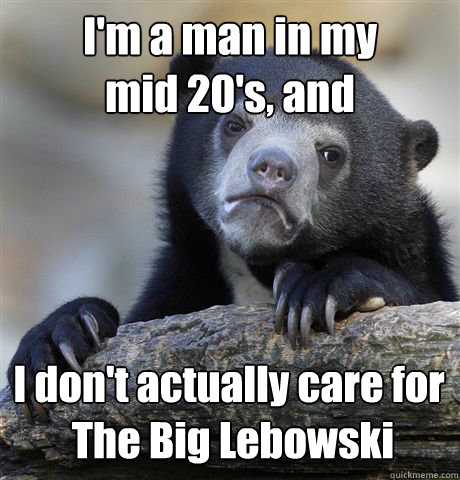 I'm a man in my 
mid 20's, and I don't actually care for
 The Big Lebowski  Confession Bear