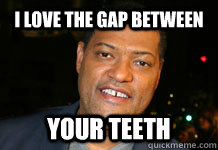 i love the gap between  your teeth - i love the gap between  your teeth  ours