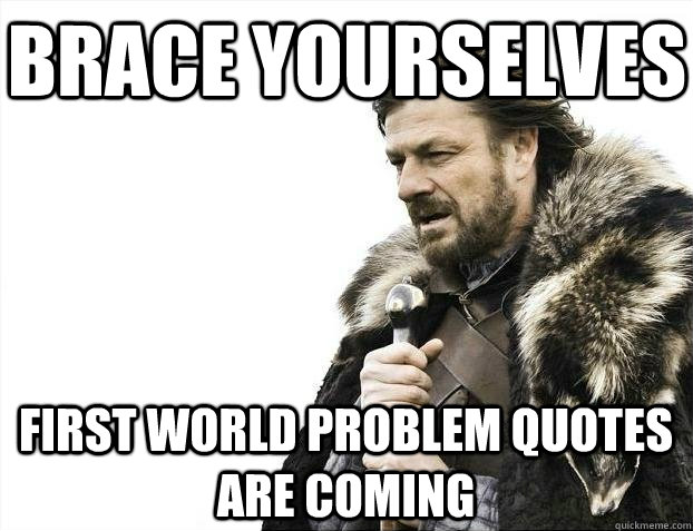 Brace yourselves first world problem quotes are coming  BRACEYOSELVES
