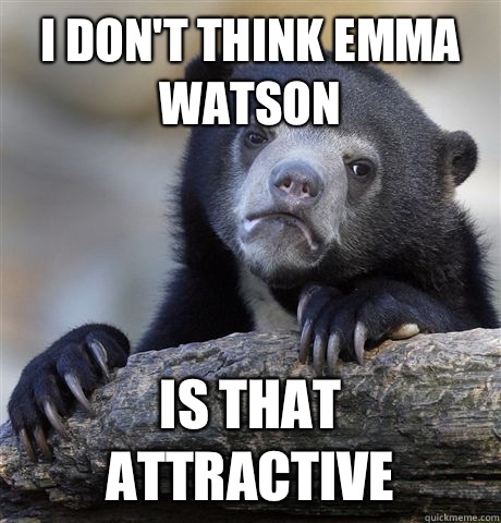 I don't think Emma Watson Is that attractive  Confession Bear