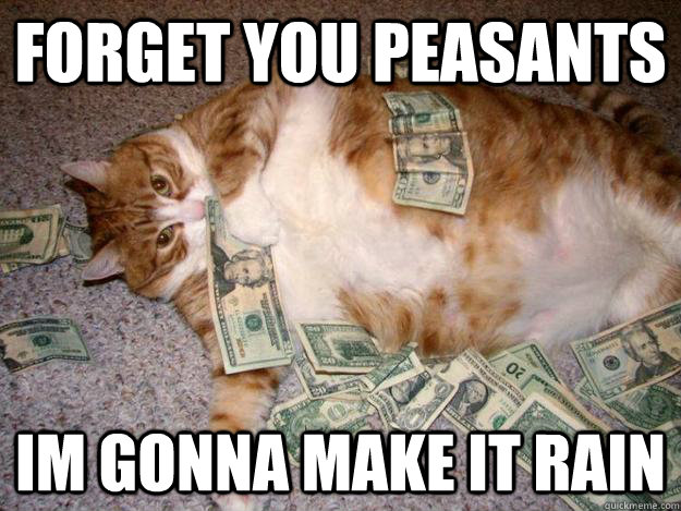 Forget you peasants Im gonna make it RAIN - Forget you peasants Im gonna make it RAIN  Fat Cat