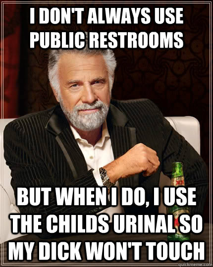 I don't always use public restrooms but when I do, I use the childs urinal so my dick won't touch  The Most Interesting Man In The World