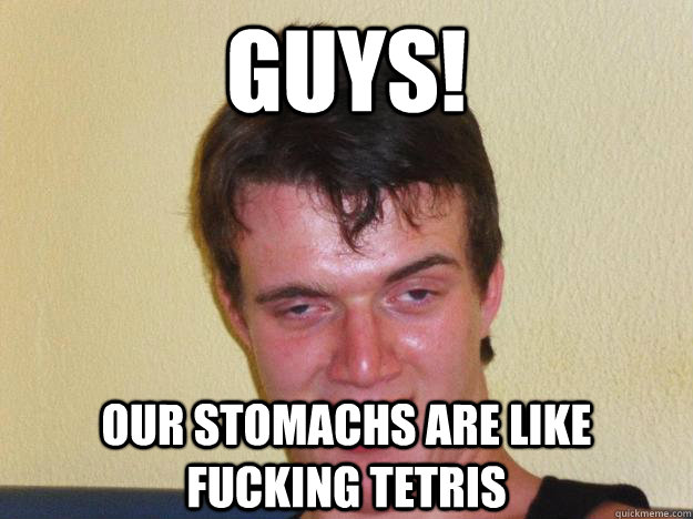 GUYS! Our Stomachs are like fucking tetris - GUYS! Our Stomachs are like fucking tetris  10 Guy Loves the Ladies Fixed