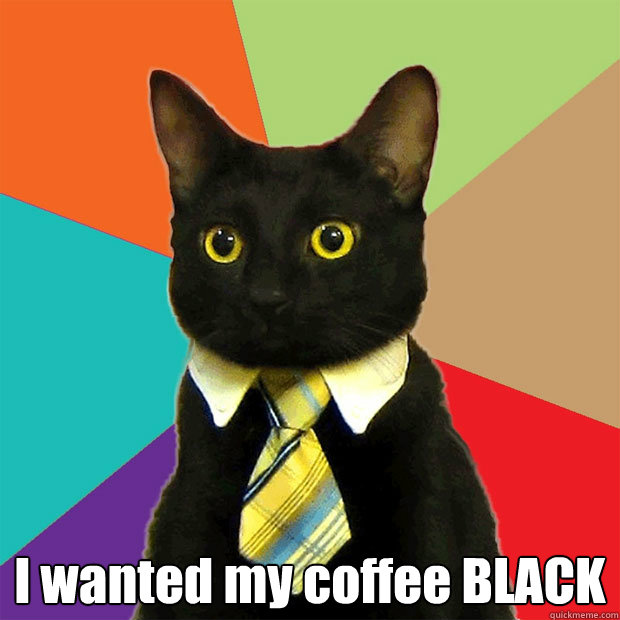  I wanted my coffee BLACK -  I wanted my coffee BLACK  Business Cat
