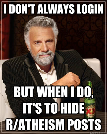 I don't always login but when I do, it's to hide r/atheism posts  The Most Interesting Man In The World