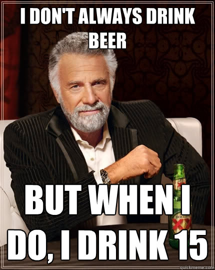 I don't always drink beer But when I do, I drink 15  The Most Interesting Man In The World
