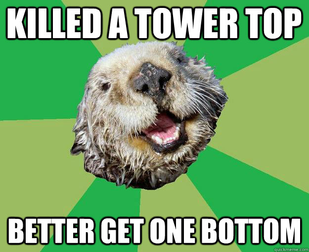 Killed a tower top better get one bottom  OCD Otter