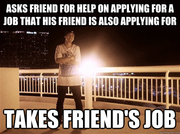 Asks friend for help on applying for a job that his friend is also applying for Takes friend's job - Asks friend for help on applying for a job that his friend is also applying for Takes friend's job  Scumbag Che