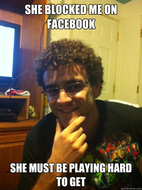 She blocked me on facebook She must be playing hard to get  Over confident nerd
