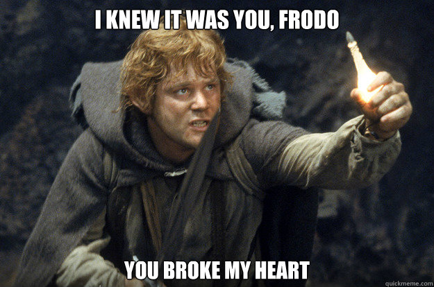I KNEW IT WAS YOU, FRODO YOU BROKE MY HEART - I KNEW IT WAS YOU, FRODO YOU BROKE MY HEART  Hobbit mafia