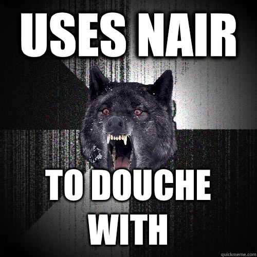 Uses nair To douche with  Insanity Wolf