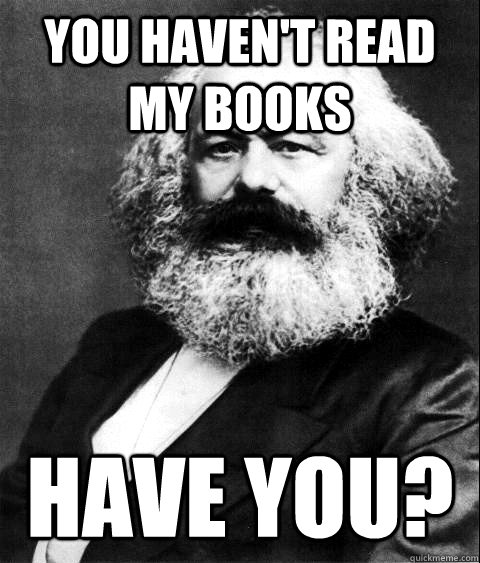 You haven't read my books have you?  KARL MARX