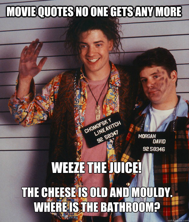 movie quotes no one gets any more Weeze the juice!
 The cheese is old and mouldy.  Where is the bathroom? - movie quotes no one gets any more Weeze the juice!
 The cheese is old and mouldy.  Where is the bathroom?  Forgotten Quotes - Encino Man