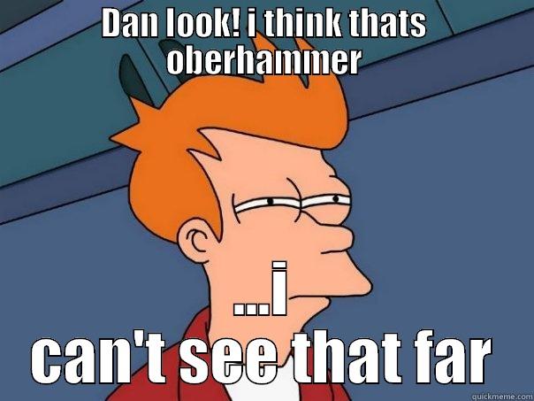 DAN LOOK! I THINK THATS OBERHAMMER ...I CAN'T SEE THAT FAR Futurama Fry