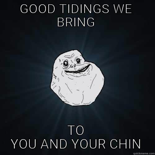 GOOD TIDINGS WE BRING TO YOU AND YOUR CHIN Forever Alone