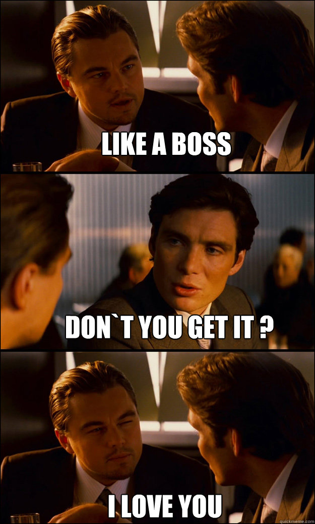 LIKE A BOSS DON`T YOU GET IT ? I LOVE YOU  Inception