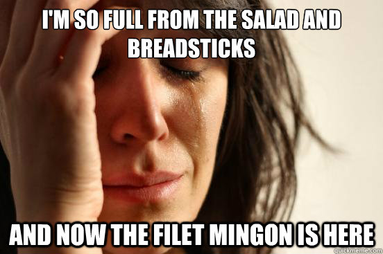 I'm so full from the salad and breadsticks and now the filet mingon is here  First World Problems
