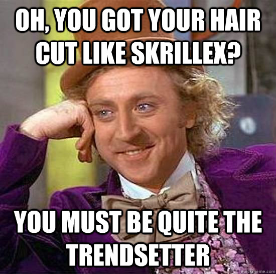 Oh, you got your hair cut like Skrillex? You must be quite the trendsetter  