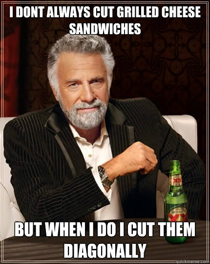 i dont always cut grilled cheese sandwiches but when i do i cut them diagonally  The Most Interesting Man In The World