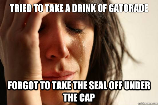 tried to take a drink of Gatorade forgot to take the seal off under the cap  First World Problems