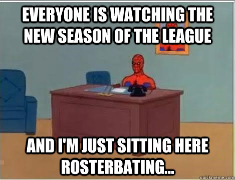Everyone is watching the new season of the league And i'm just sitting here rosterbating...  Im just sitting here masturbating