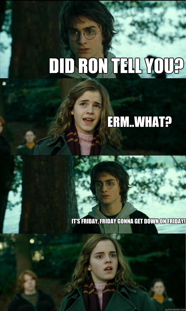 Did ron tell you? Erm..what? IT'S FRIDAY, FRIDAY GONNA GET DOWN ON FRIDAY!  Horny Harry