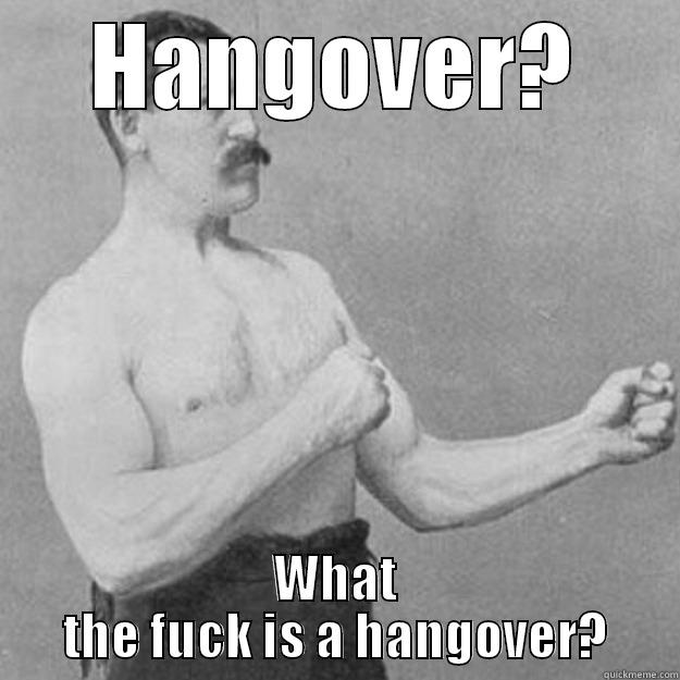 HANGOVER? WHAT THE FUCK IS A HANGOVER? overly manly man