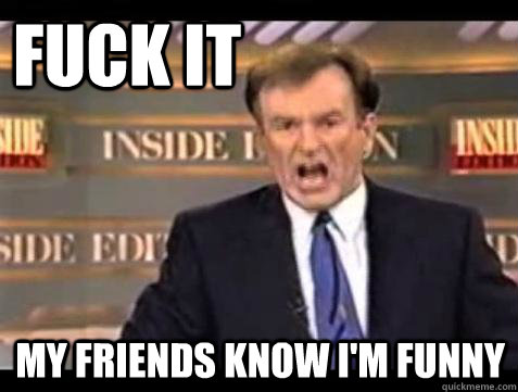 FUCK IT My friends know I'm funny  Fuck it