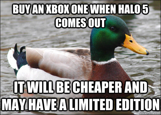 buy an xbox one when halo 5 comes out it will be cheaper and may have a limited edition  Actual Advice Mallard
