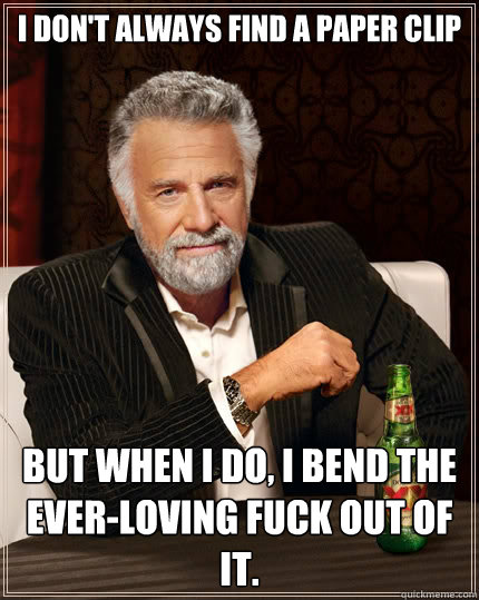 I don't always find a paper clip But when i do, I bend the ever-loving fuck out of it.  The Most Interesting Man In The World