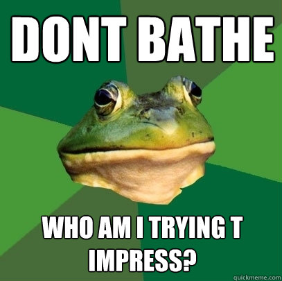 Dont bathe who am i trying t impress?  Foul Bachelor Frog