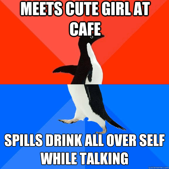 meets cute girl at cafe spills drink all over self
while talking  Socially Awesome Awkward Penguin