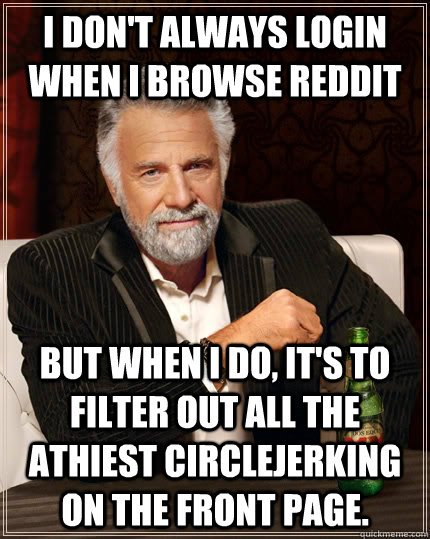 I don't always login when I browse Reddit but when I do, it's to filter out all the Athiest circlejerking on the front page.  The Most Interesting Man In The World