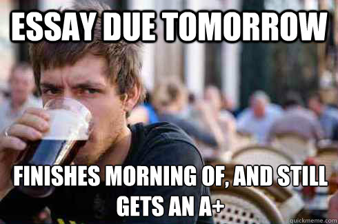 ESSAY DUE TOMORROW FINISHES MORNING OF, AND STILL GETS AN A+  Lazy College Senior