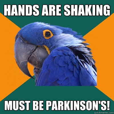 Hands are shaking must be Parkinson's!  Paranoid Parrot