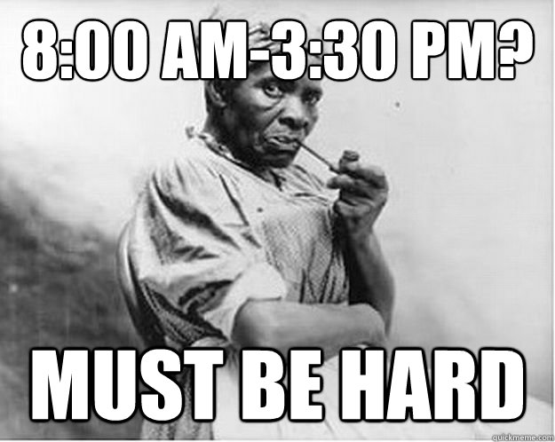 8:00 AM-3:30 PM? must be hard  Unimpressed Slave
