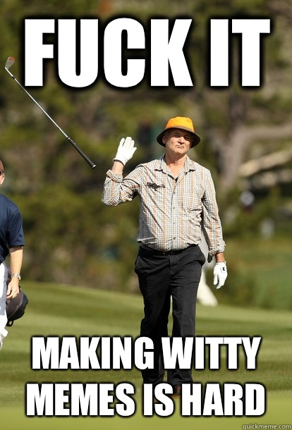 Fuck it Making witty memes is hard  Bill Murray
