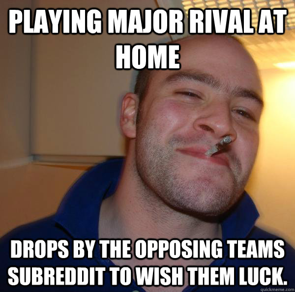 playing major rival at home Drops by the opposing teams subreddit to wish them luck. - playing major rival at home Drops by the opposing teams subreddit to wish them luck.  Misc