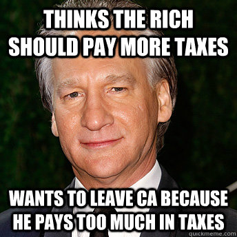 Thinks the rich should pay more taxes Wants to leave CA because he pays too much in taxes  Scumbag Bill Maher