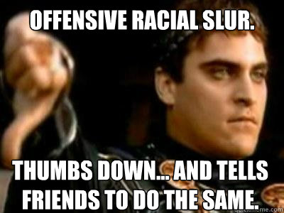 Offensive racial slur. thumbs down... and tells friends to do the same.
  Downvoting Roman