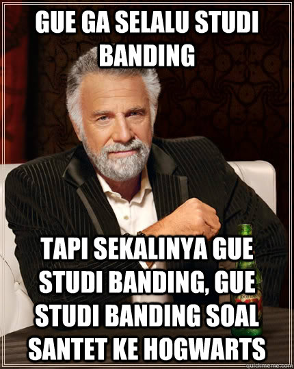 gue ga selalu studi banding tapi sekalinya gue studi banding, gue studi banding soal santet ke hogwarts  The Most Interesting Man In The World